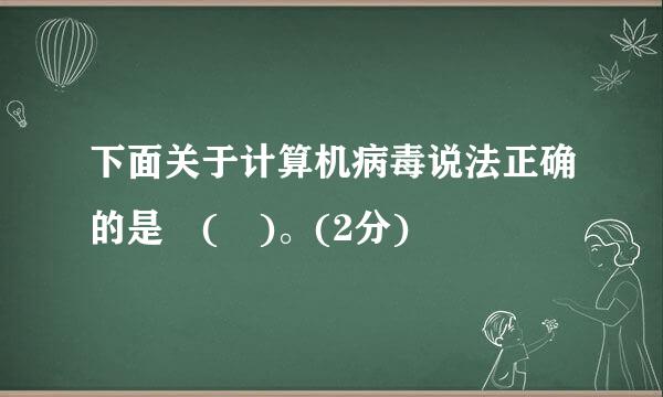 下面关于计算机病毒说法正确的是 ( )。(2分)