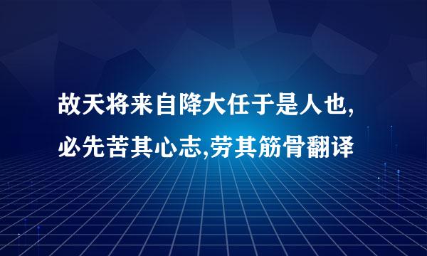 故天将来自降大任于是人也,必先苦其心志,劳其筋骨翻译