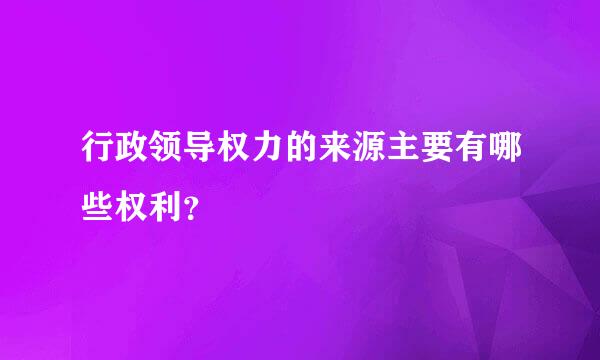 行政领导权力的来源主要有哪些权利？