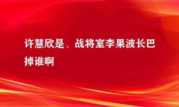 许慧欣是、战将室李果波长巴掉谁啊