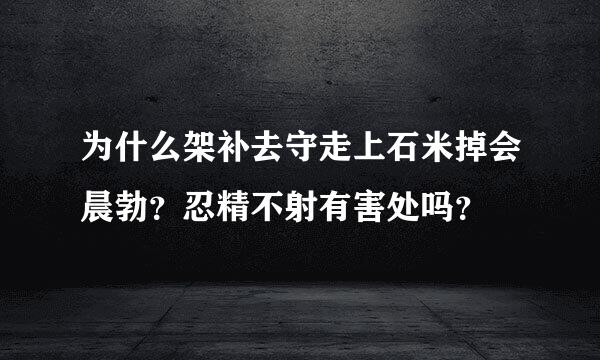 为什么架补去守走上石米掉会晨勃？忍精不射有害处吗？