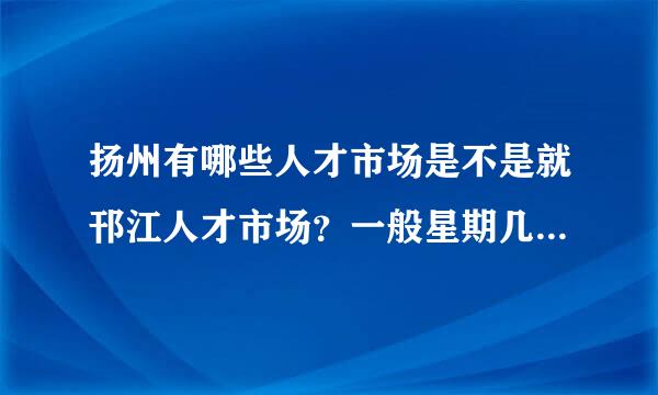 扬州有哪些人才市场是不是就邗江人才市场？一般星期几有招聘会？到底哪些人才市场靠谱点啊，急。