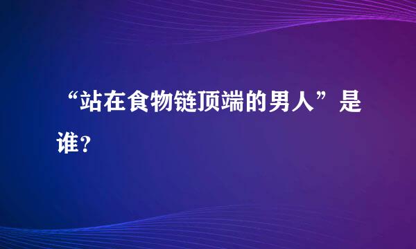 “站在食物链顶端的男人”是谁？