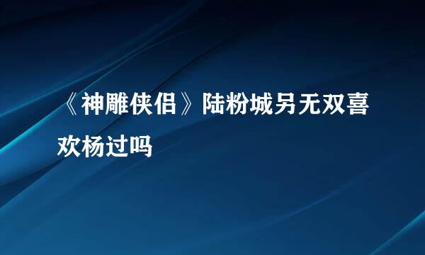 《神雕侠侣》陆粉城另无双喜欢杨过吗﹖