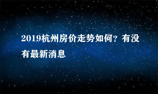 2019杭州房价走势如何？有没有最新消息