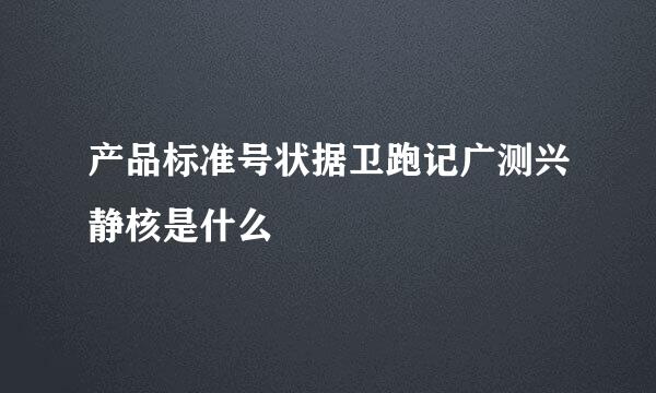 产品标准号状据卫跑记广测兴静核是什么