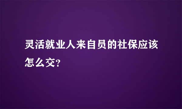 灵活就业人来自员的社保应该怎么交？