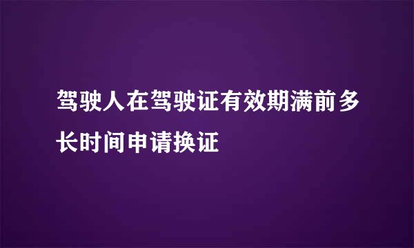 驾驶人在驾驶证有效期满前多长时间申请换证