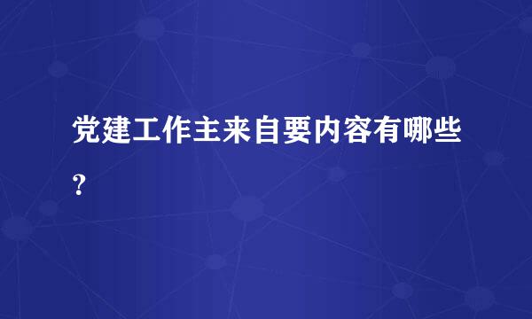 党建工作主来自要内容有哪些？