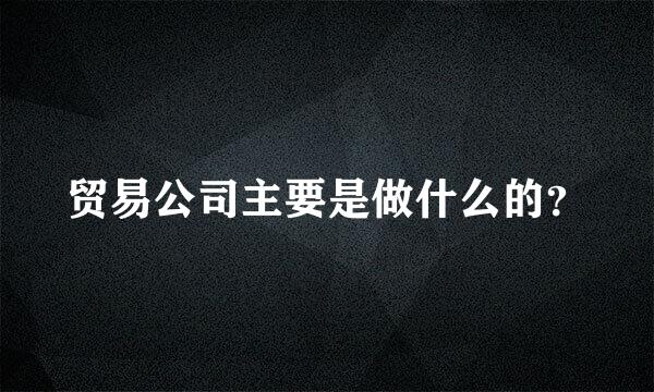 贸易公司主要是做什么的？