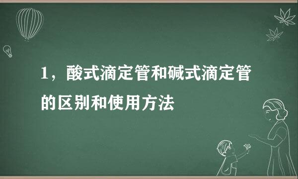 1，酸式滴定管和碱式滴定管的区别和使用方法