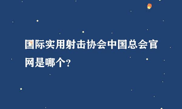 国际实用射击协会中国总会官网是哪个？