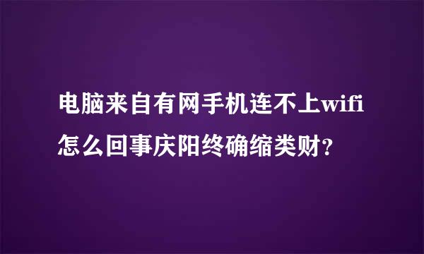 电脑来自有网手机连不上wifi怎么回事庆阳终确缩类财？