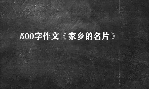 500字作文《家乡的名片》