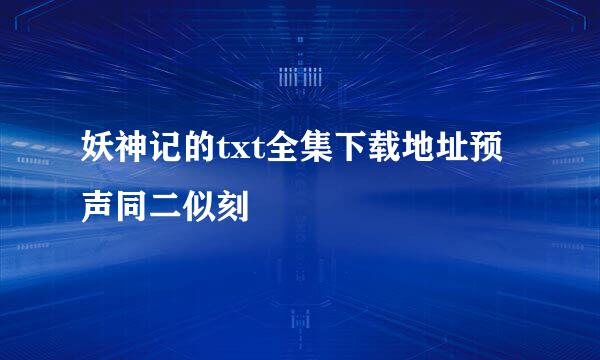 妖神记的txt全集下载地址预声同二似刻