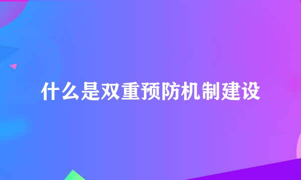 什么是双重预防机制建设