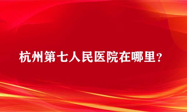 杭州第七人民医院在哪里？