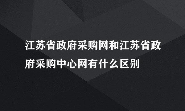 江苏省政府采购网和江苏省政府采购中心网有什么区别