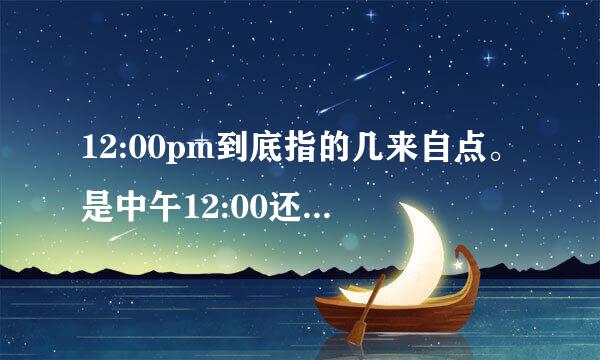 12:00pm到底指的几来自点。是中午12:00还是晚上360问答12:00。求专业解答。