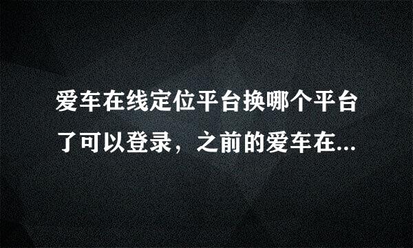 爱车在线定位平台换哪个平台了可以登录，之前的爱车在线平台登录不了了，不知道商家女油情扬换哪个平台了？