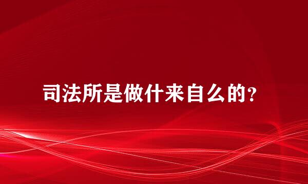 司法所是做什来自么的？