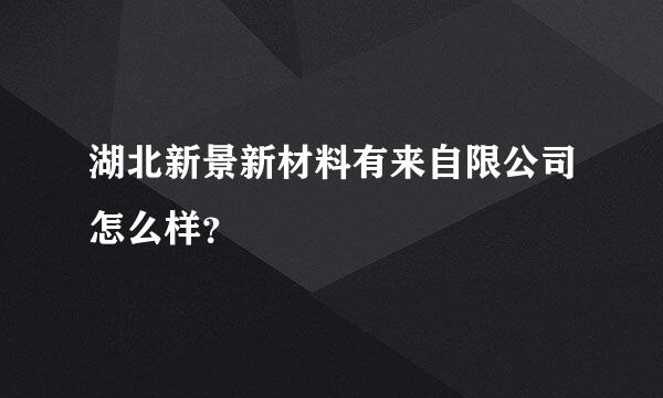 湖北新景新材料有来自限公司怎么样？