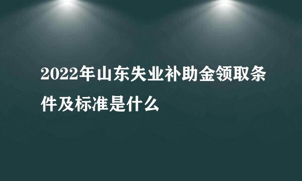 2022年山东失业补助金领取条件及标准是什么