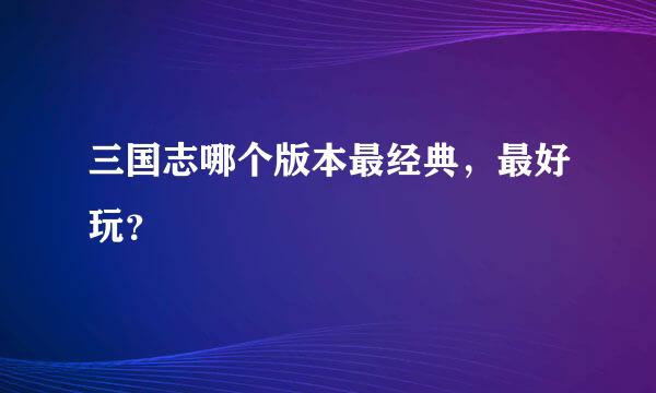 三国志哪个版本最经典，最好玩？