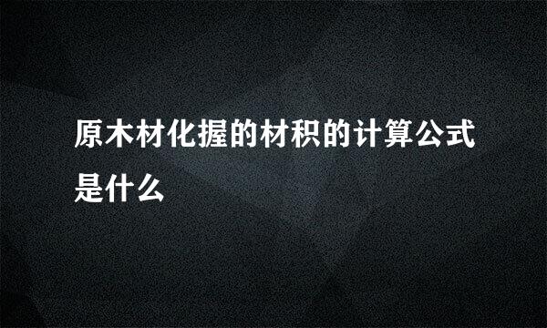 原木材化握的材积的计算公式是什么