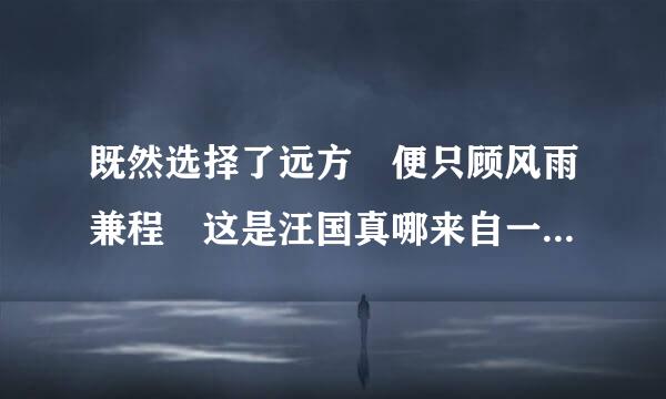 既然选择了远方 便只顾风雨兼程 这是汪国真哪来自一首诗里的呢？