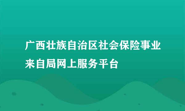 广西壮族自治区社会保险事业来自局网上服务平台