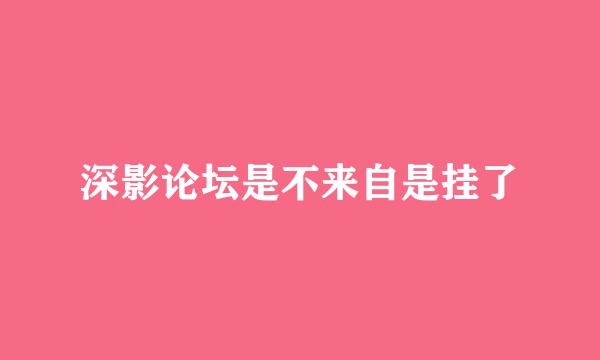 深影论坛是不来自是挂了