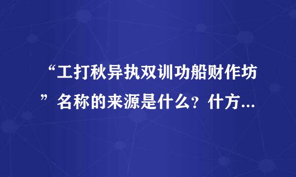 “工打秋异执双训功船财作坊”名称的来源是什么？什方议么是工作坊