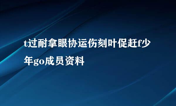 t过耐拿眼协运伤刻叶促赶f少年go成员资料