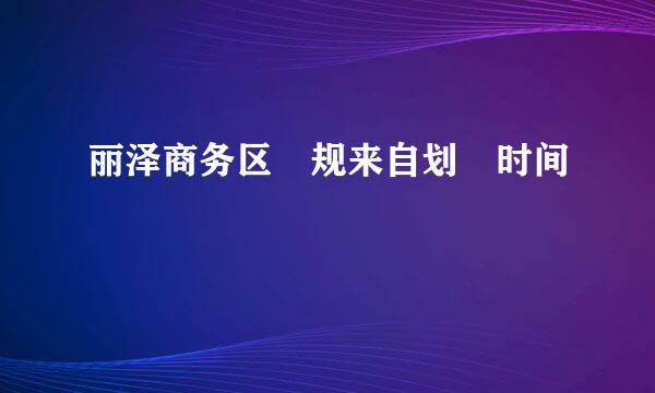 丽泽商务区 规来自划 时间