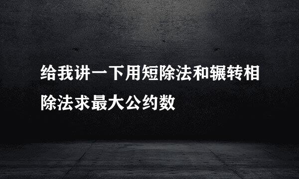 给我讲一下用短除法和辗转相除法求最大公约数