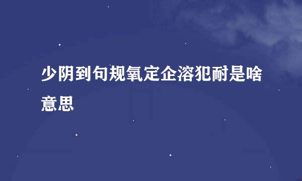 少阴到句规氧定企溶犯耐是啥意思