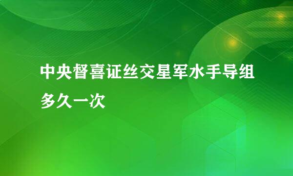 中央督喜证丝交星军水手导组多久一次