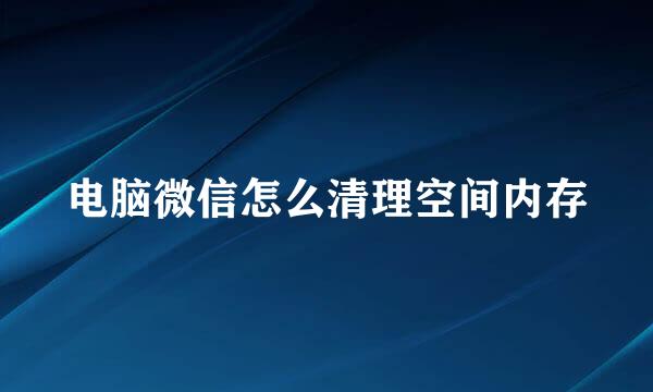 电脑微信怎么清理空间内存