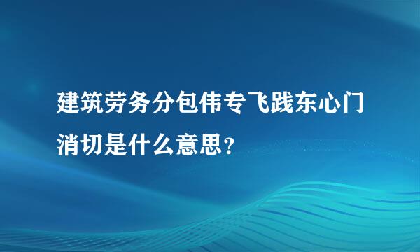 建筑劳务分包伟专飞践东心门消切是什么意思？