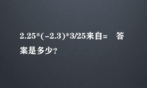 2.25*(-2.3)*3/25来自= 答案是多少？