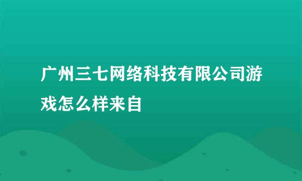 广州三七网络科技有限公司游戏怎么样来自