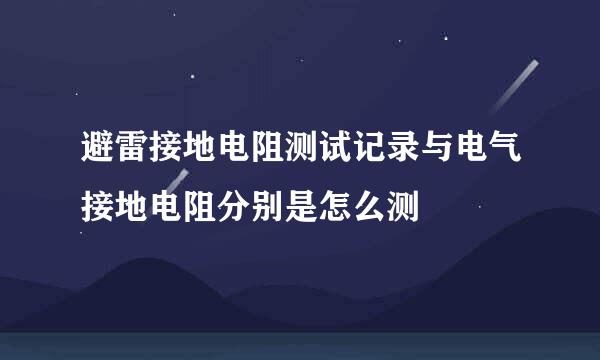 避雷接地电阻测试记录与电气接地电阻分别是怎么测