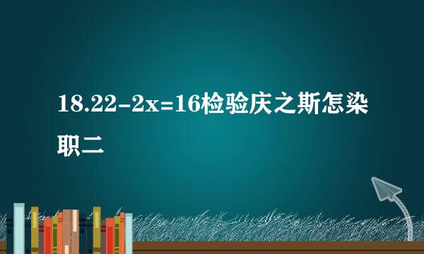 18.22-2x=16检验庆之斯怎染职二