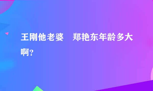 王刚他老婆 郑艳东年龄多大啊？