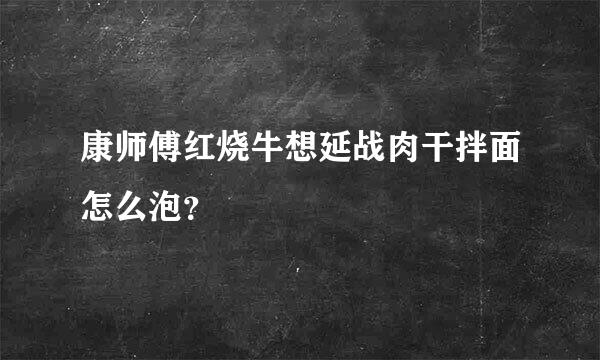 康师傅红烧牛想延战肉干拌面怎么泡？