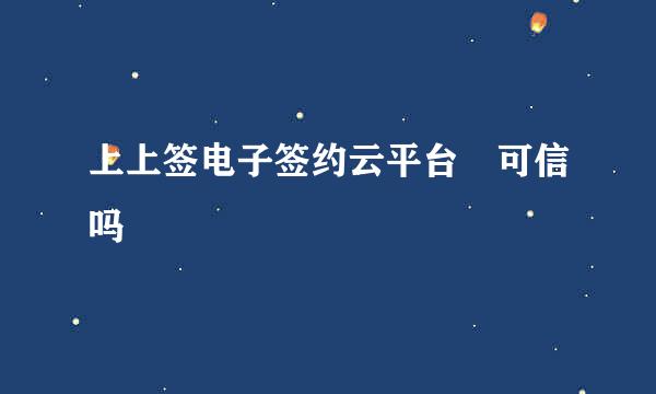 上上签电子签约云平台 可信吗