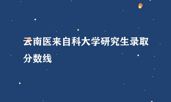 云南医来自科大学研究生录取分数线