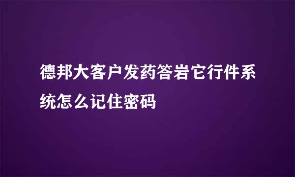 德邦大客户发药答岩它行件系统怎么记住密码