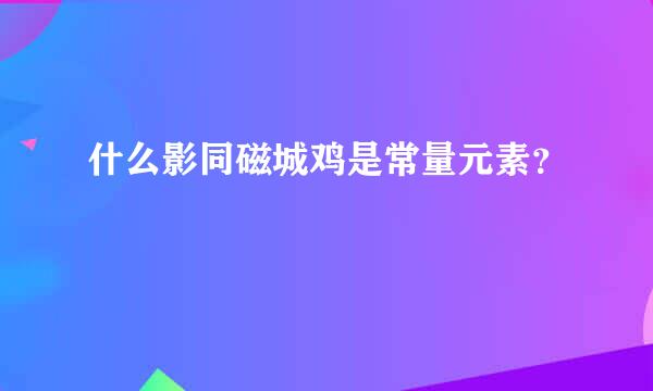 什么影同磁城鸡是常量元素？